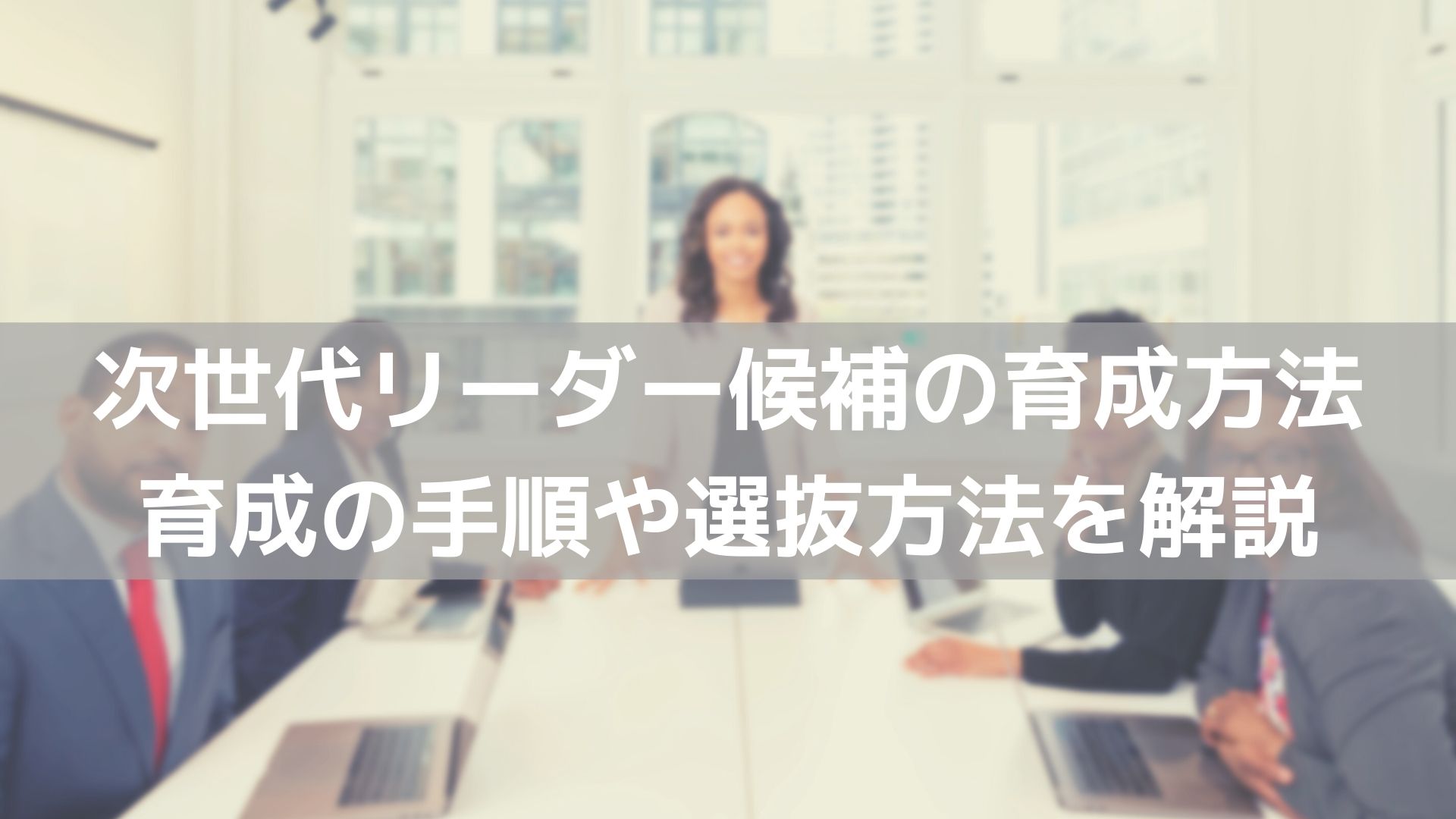 次世代リーダー候補の育成方法とは？育成の手順や選抜方法を解説